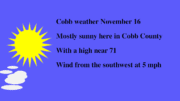 graphic of sunny sky with a few clouds and the text: Cobb weather November 16: Mostly sunny here in Cobb County, with a high near 71 and with wind from the southwest at 5 mph