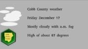 Cloudy skies graphic with Cobb County Courier logo: with the following text:: Cobb County weather Friday December 17 Mostly cloudy with a.m. fog High of about 67 degrees